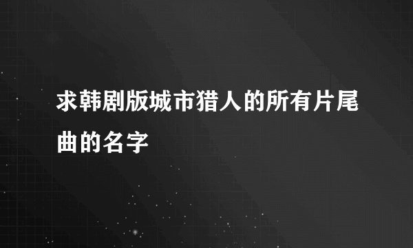 求韩剧版城市猎人的所有片尾曲的名字