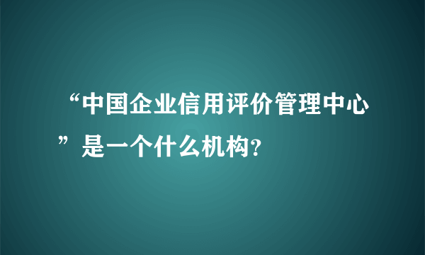 “中国企业信用评价管理中心”是一个什么机构？