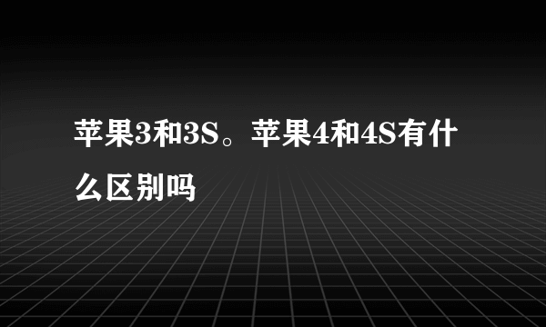 苹果3和3S。苹果4和4S有什么区别吗