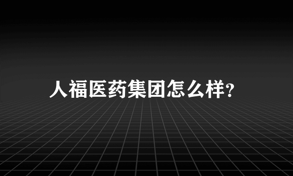 人福医药集团怎么样？