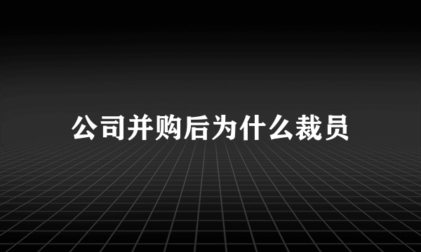 公司并购后为什么裁员