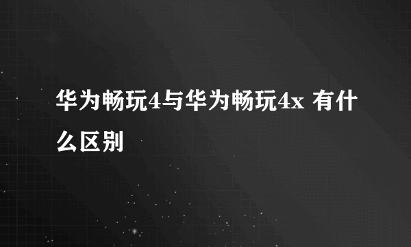 华为畅玩4与华为畅玩4x 有什么区别