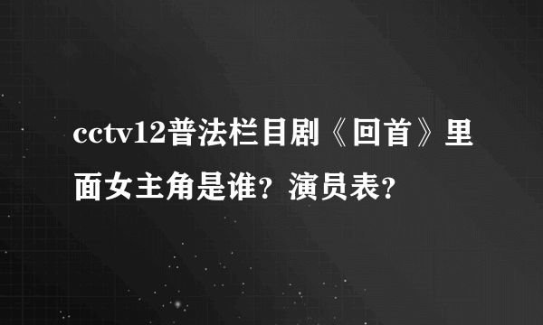 cctv12普法栏目剧《回首》里面女主角是谁？演员表？