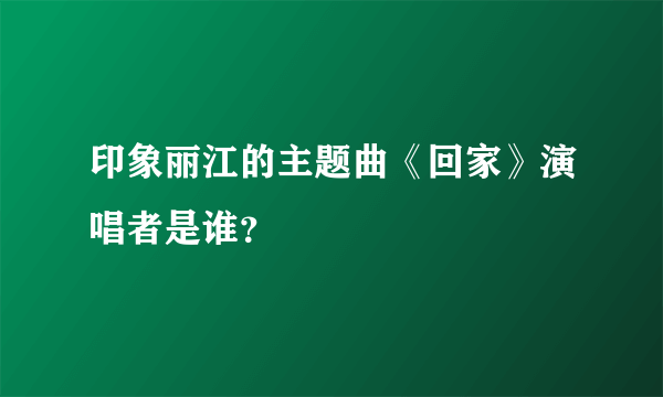 印象丽江的主题曲《回家》演唱者是谁？