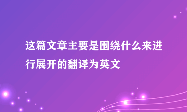 这篇文章主要是围绕什么来进行展开的翻译为英文