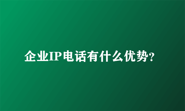 企业IP电话有什么优势？