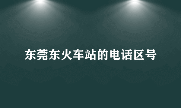 东莞东火车站的电话区号