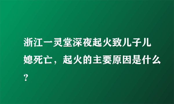 浙江一灵堂深夜起火致儿子儿媳死亡，起火的主要原因是什么？