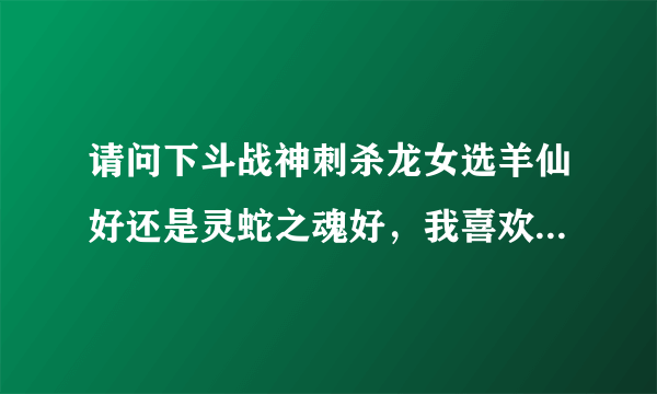 请问下斗战神刺杀龙女选羊仙好还是灵蛇之魂好，我喜欢单刷副本，PK不关注，追求高伤害，加不加血无所谓