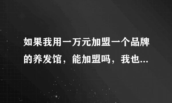 如果我用一万元加盟一个品牌的养发馆，能加盟吗，我也不清楚现在养发馆的加盟费都是多少。