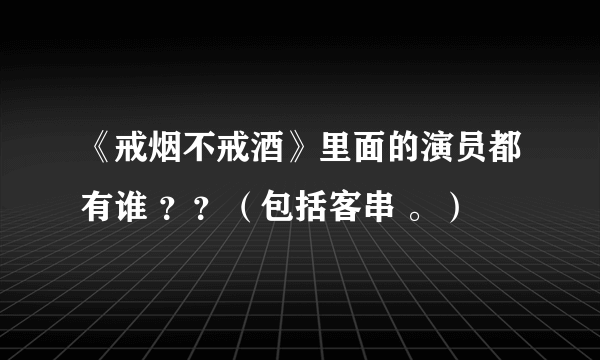 《戒烟不戒酒》里面的演员都有谁 ？？（包括客串 。）