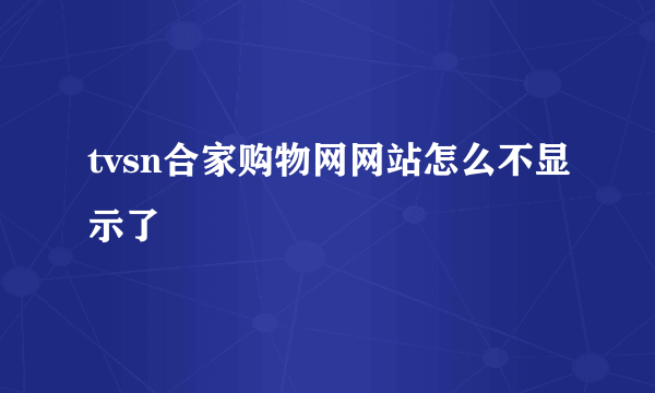 tvsn合家购物网网站怎么不显示了