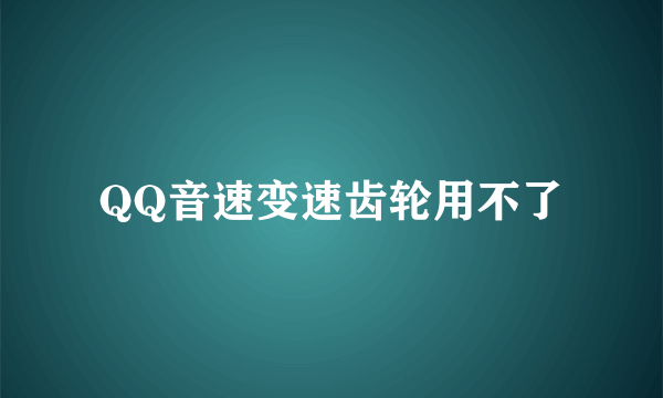 QQ音速变速齿轮用不了