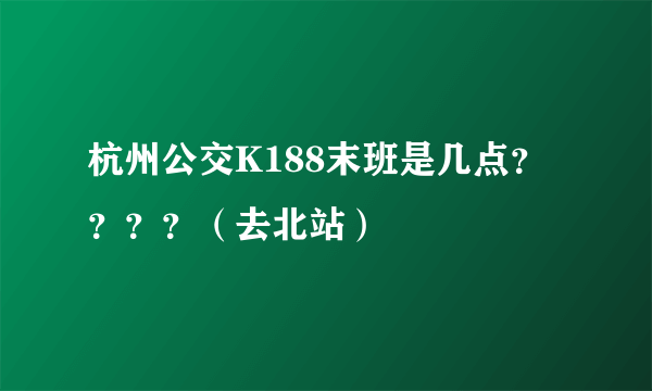 杭州公交K188末班是几点？？？？（去北站）