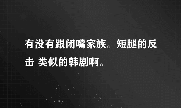 有没有跟闭嘴家族。短腿的反击 类似的韩剧啊。