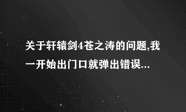 关于轩辕剑4苍之涛的问题,我一开始出门口就弹出错误窗口了！