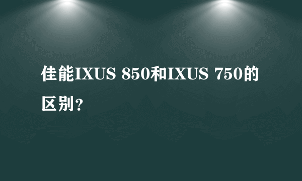 佳能IXUS 850和IXUS 750的区别？