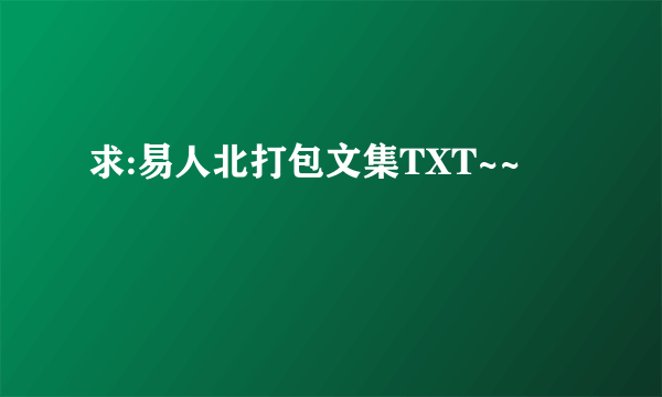 求:易人北打包文集TXT~~