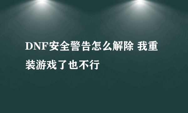 DNF安全警告怎么解除 我重装游戏了也不行