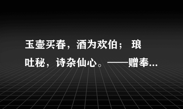 玉壶买春，酒为欢伯； 琅玕吐秘，诗杂仙心。——赠奉廷大人 此为陆润庠文集中一篇。 请问：1。诗文解释？