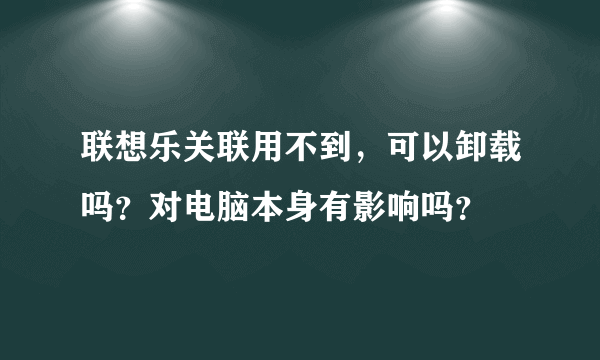 联想乐关联用不到，可以卸载吗？对电脑本身有影响吗？