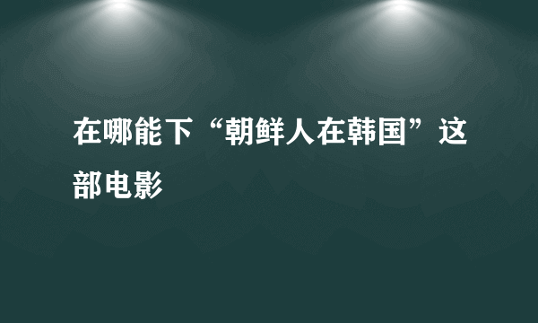 在哪能下“朝鲜人在韩国”这部电影