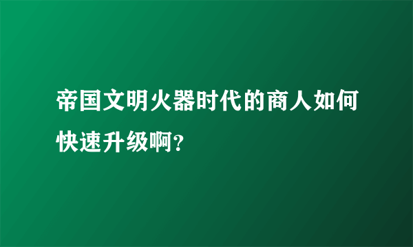 帝国文明火器时代的商人如何快速升级啊？