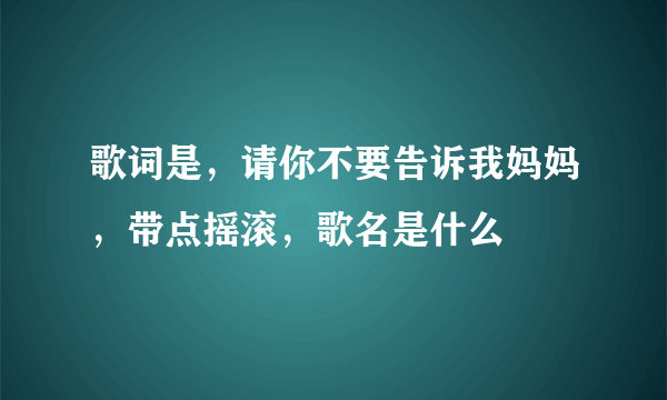 歌词是，请你不要告诉我妈妈，带点摇滚，歌名是什么