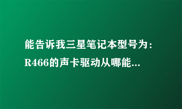 能告诉我三星笔记本型号为：R466的声卡驱动从哪能下到吗？