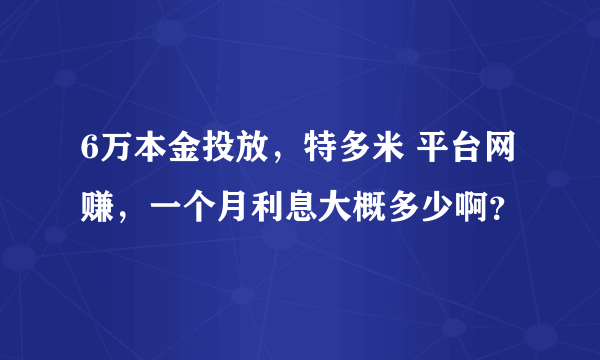 6万本金投放，特多米 平台网赚，一个月利息大概多少啊？