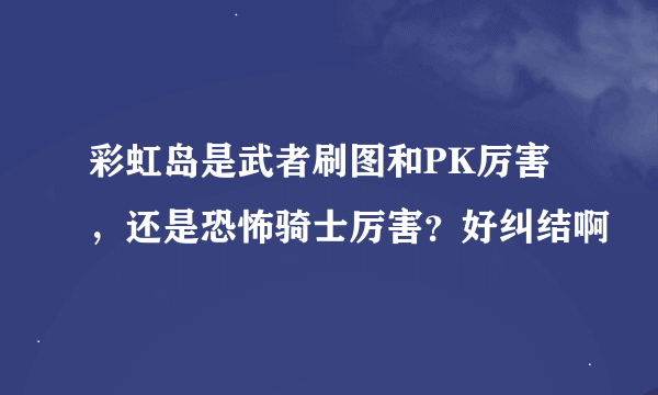 彩虹岛是武者刷图和PK厉害，还是恐怖骑士厉害？好纠结啊