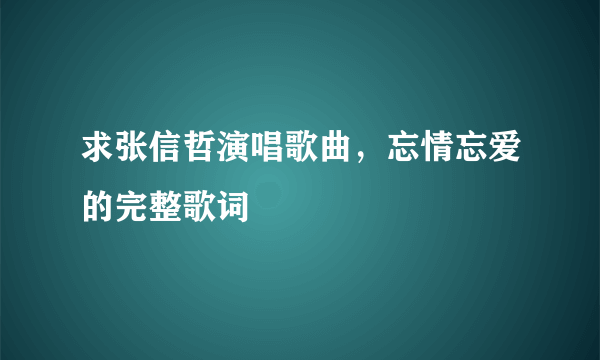 求张信哲演唱歌曲，忘情忘爱的完整歌词