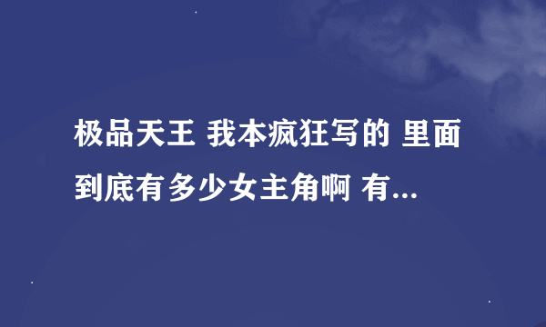 极品天王 我本疯狂写的 里面到底有多少女主角啊 有没有详细介绍？