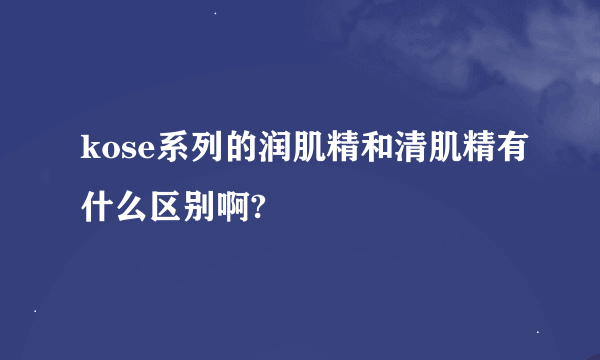 kose系列的润肌精和清肌精有什么区别啊?