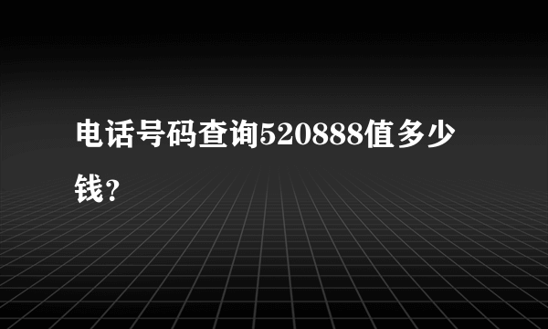 电话号码查询520888值多少钱？