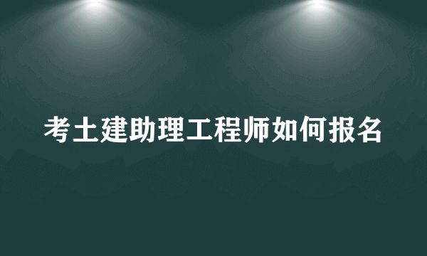 考土建助理工程师如何报名