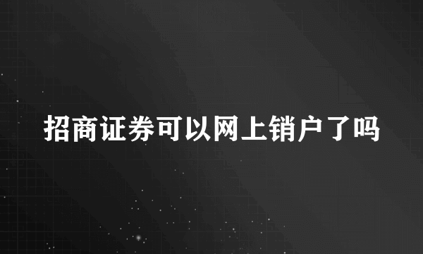 招商证券可以网上销户了吗