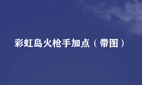 彩虹岛火枪手加点（带图）