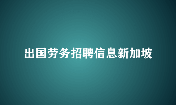 出国劳务招聘信息新加坡