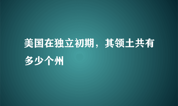 美国在独立初期，其领土共有多少个州