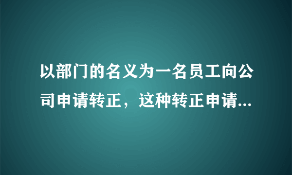 以部门的名义为一名员工向公司申请转正，这种转正申请一般怎么写？