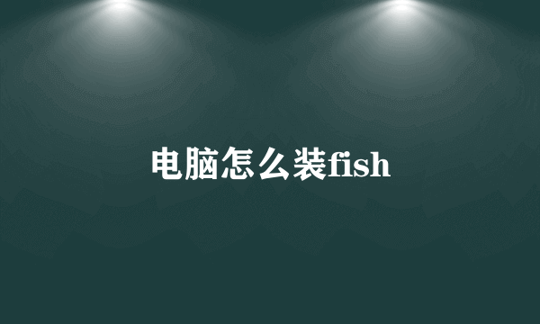 电脑怎么装fish