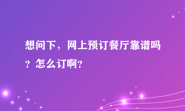 想问下，网上预订餐厅靠谱吗？怎么订啊？