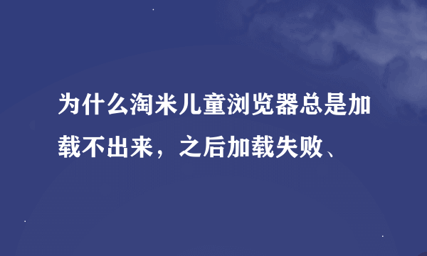 为什么淘米儿童浏览器总是加载不出来，之后加载失败、