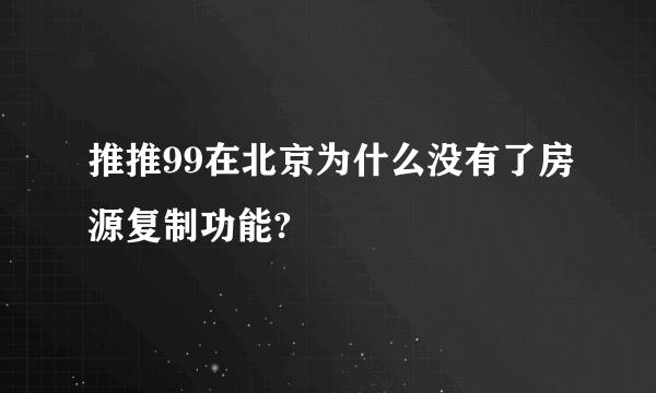 推推99在北京为什么没有了房源复制功能?