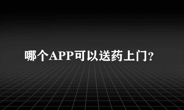 哪个APP可以送药上门？