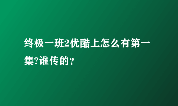 终极一班2优酷上怎么有第一集?谁传的？