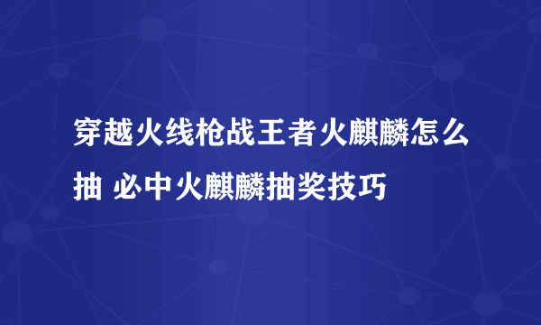 穿越火线枪战王者火麒麟怎么抽 必中火麒麟抽奖技巧