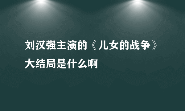 刘汉强主演的《儿女的战争》大结局是什么啊