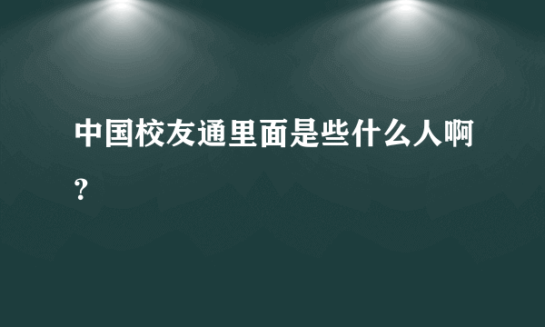 中国校友通里面是些什么人啊？